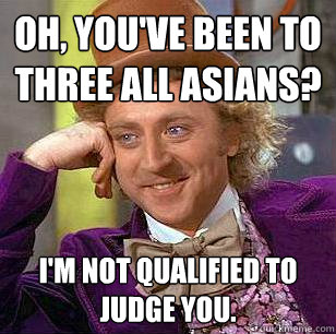 Oh, you've been to three All Asians? I'm not qualified to judge you.  Condescending Wonka