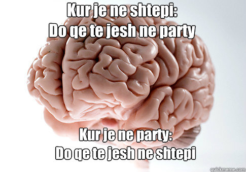 Kur je ne shtepi:
Do qe te jesh ne party Kur je ne party:
Do qe te jesh ne shtepi    Scumbag Brain