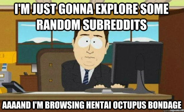 I'm just gonna explore some random subreddits AAAAND i'm browsing hentai octupus bondage  aaaand its gone