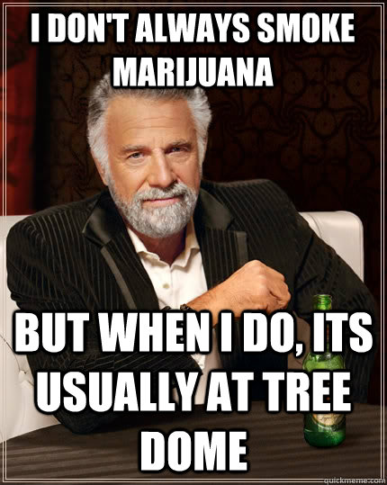 I don't always Smoke marijuana  but when I do, Its usually at tree dome   The Most Interesting Man In The World