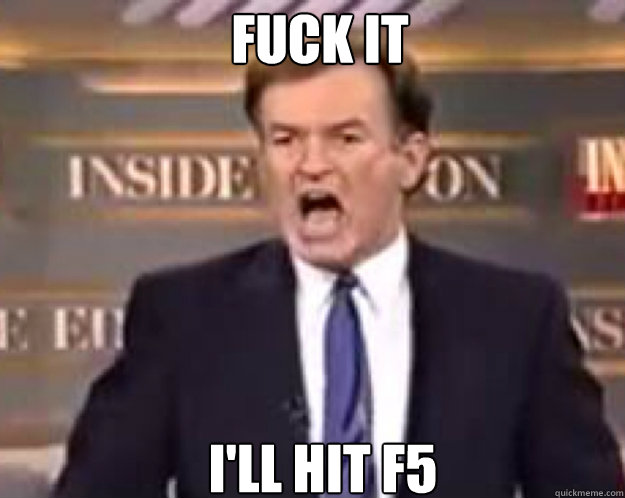 FUCK IT i'll hit f5  fuck it bill