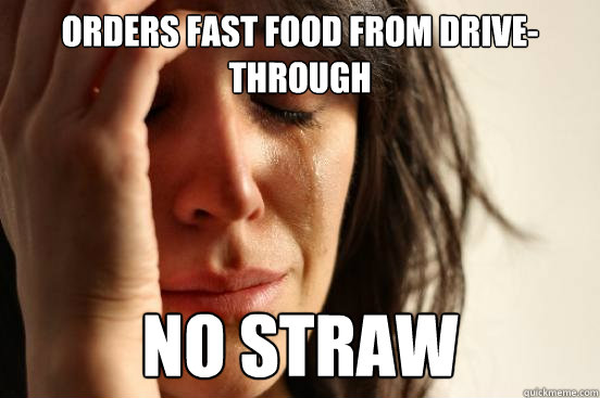 Orders fast food from drive-through no straw  First World Problems