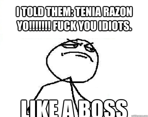 I told them: TENIA RAZON YO!!!!!!! Fuck You Idiots. LIKE A BOSS - I told them: TENIA RAZON YO!!!!!!! Fuck You Idiots. LIKE A BOSS  Misc