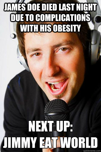 James Doe died last night due to complications with his obesity Next up: 
Jimmy eat world - James Doe died last night due to complications with his obesity Next up: 
Jimmy eat world  inappropriate radio DJ