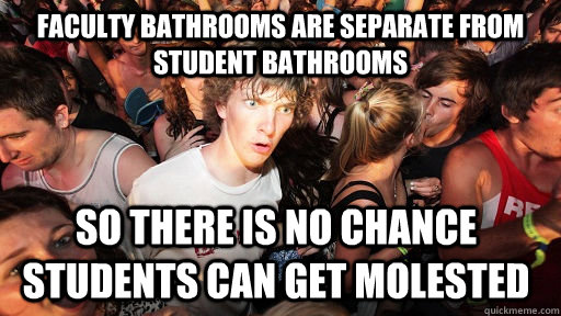 Faculty bathrooms are separate from student bathrooms So there is no chance students can get molested  Sudden Clarity Clarence