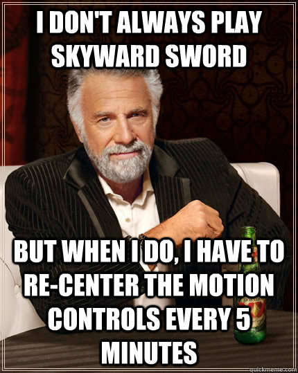 I don't always play Skyward sword But when I do, I have to re-center the motion controls every 5 minutes - I don't always play Skyward sword But when I do, I have to re-center the motion controls every 5 minutes  The Most Interesting Man In The World