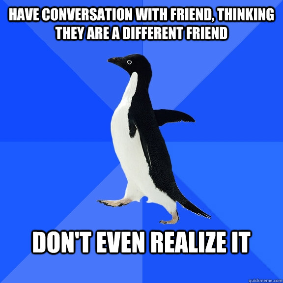 HAVE CONVERSATION WITH FRIEND, THINKING THEY ARE A DIFFERENT FRIEND DON'T EVEN REALIZE IT  Socially Awkward Penguin