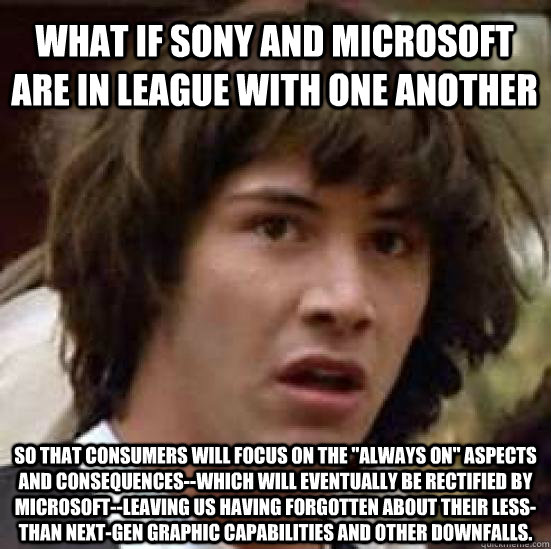 What if Sony and Microsoft are in league with one another so that consumers will focus on the 