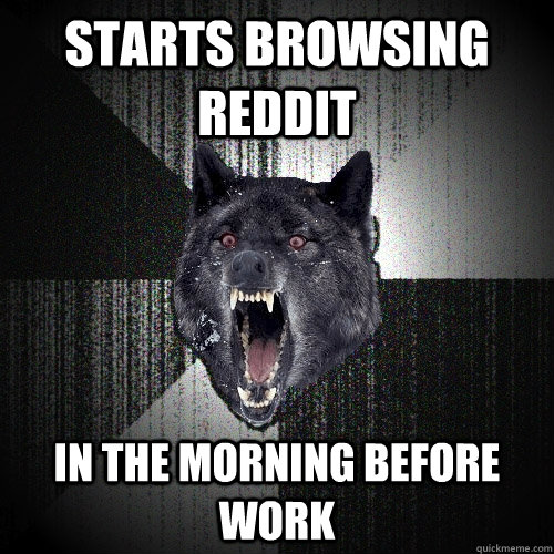 Starts browsing reddit  in the morning before work  Insanity Wolf