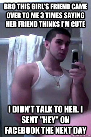 Bro this girl's friend Came over to me 3 times saying her friend thinks I'm cute I didn't talk to her. I sent 