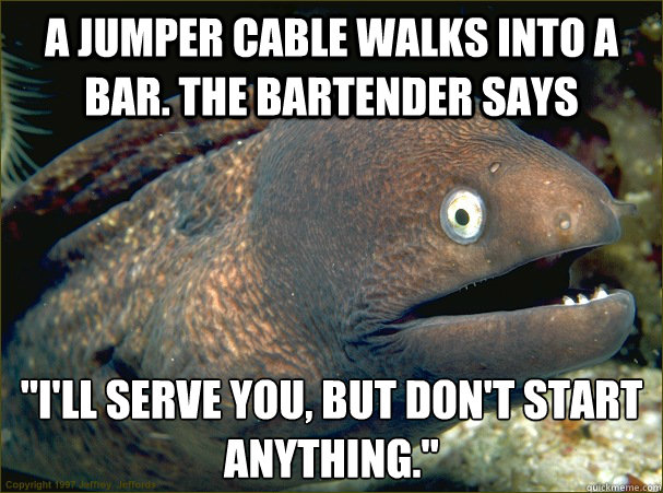 A jumper cable walks into a bar. The bartender says 