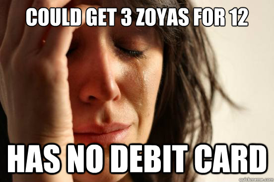 could get 3 zoyas for 12 dollars has no debit card  First World Problems