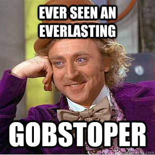 Ever seen an everlasting GObstoper  Condescending Wonka