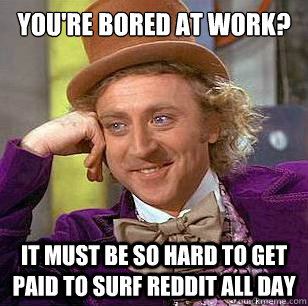 You're Bored At Work? It must be so hard to get paid to surf reddit all day  Condescending Wonka