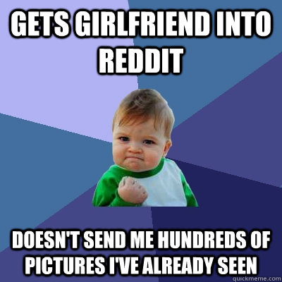 Gets girlfriend into Reddit Doesn't send me hundreds of pictures I've already seen  Success Kid