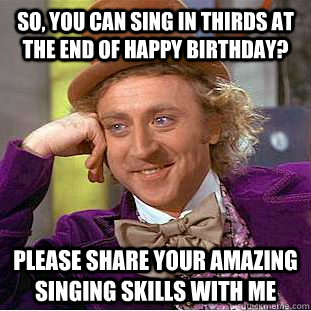 So, you can sing in thirds at the end of happy birthday? Please share your amazing singing skills with me  Creepy Wonka