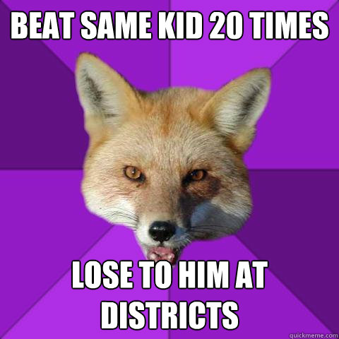 Beat same kid 20 times lose to him at districts  Forensics Fox