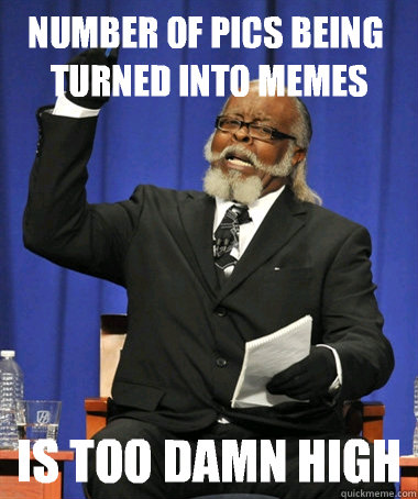 Number of pics being turned into memes is too damn high  The Rent Is Too Damn High