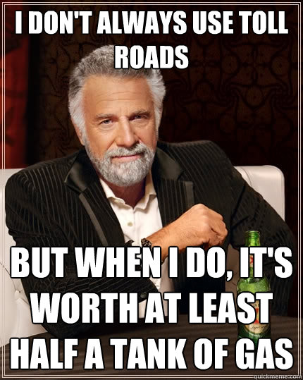 I don't always use toll roads But when I do, it's worth at least half a tank of gas  The Most Interesting Man In The World
