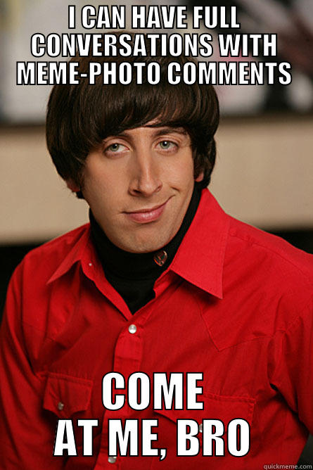 Meme Photo Comments - I CAN HAVE FULL CONVERSATIONS WITH MEME-PHOTO COMMENTS COME AT ME, BRO Pickup Line Scientist