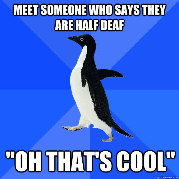Meet someone who says they are half deaf 