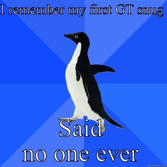 I REMEMBER MY FIRST GT SNUG  SAID NO ONE EVER Socially Awkward Penguin
