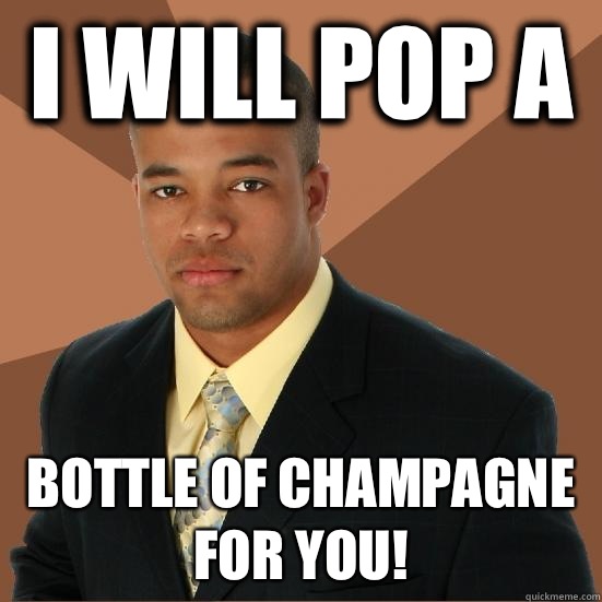 I will pop a  Bottle of champagne for you!  Successful Black Man Meth