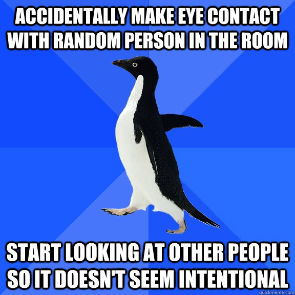 Accidentally make eye contact with random person in the room Start looking at other people so it doesn't seem intentional - Accidentally make eye contact with random person in the room Start looking at other people so it doesn't seem intentional  Socially Awkward Penguin