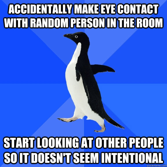 Accidentally make eye contact with random person in the room Start looking at other people so it doesn't seem intentional  Socially Awkward Penguin