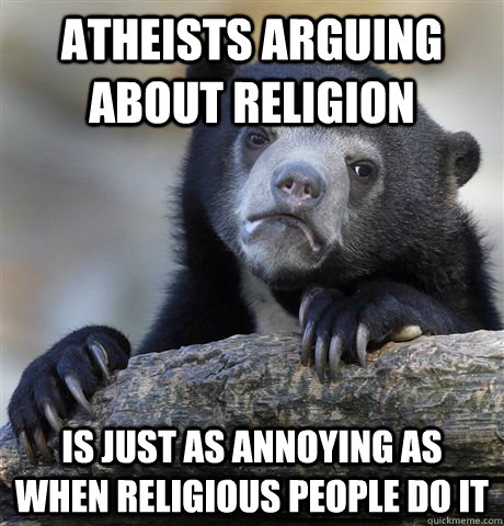 Atheists arguing about religion is just as annoying as when religious people do it  Confession Bear