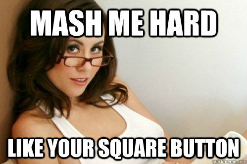 Mash me hard like your square button  Nerdy Slut