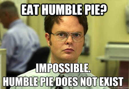 Eat humble pie? impossible.
Humble pie does not exist - Eat humble pie? impossible.
Humble pie does not exist  Schrute
