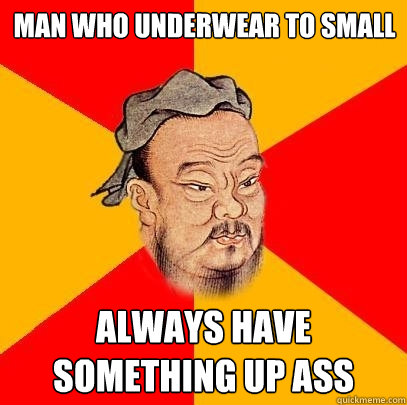 man who underwear to small always have something up ass  Confucius says