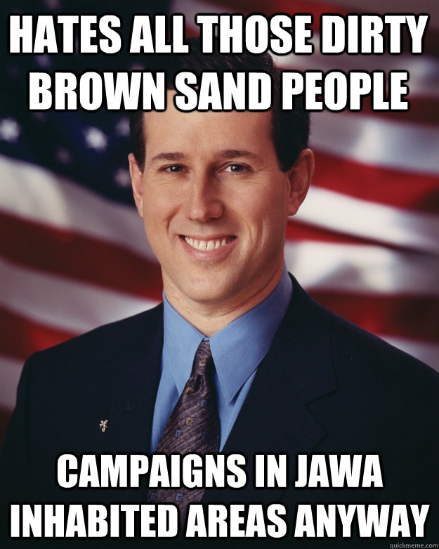 Hates all those dirty brown sand people campaigns in jawa inhabited areas anyway  Rick Santorum