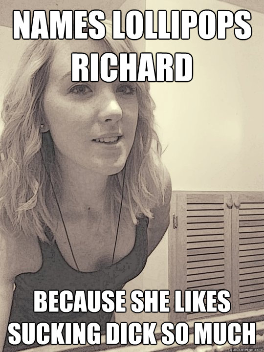 names lollipops richard because she likes sucking dick so much  