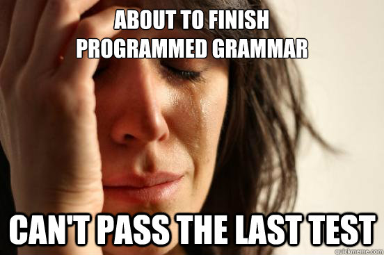 About to finish 
programmed grammar Can't pass the last test  First World Problems