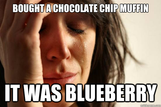 Bought a chocolate chip muffin it was blueberry  First World Problems