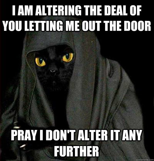I am altering the deal of you letting me out the door Pray I don't alter it any further - I am altering the deal of you letting me out the door Pray I don't alter it any further  Darth Meow