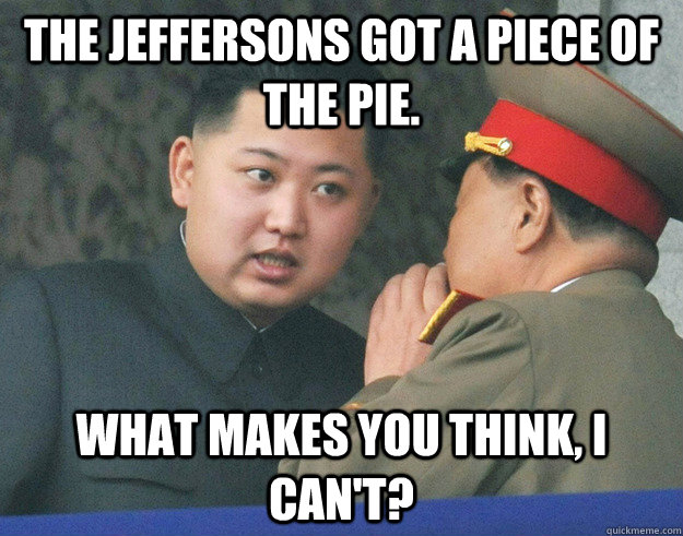 The Jeffersons got a piece of the pie. What makes you think, I can't? - The Jeffersons got a piece of the pie. What makes you think, I can't?  Hungry Kim Jong Un