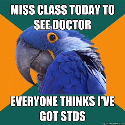Miss class today to see doctor everyone thinks i've got STDs  Paranoid Parrot