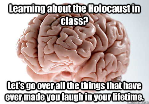 Learning about the Holocaust in class? Let's go over all the things that have ever made you laugh in your lifetime.  - Learning about the Holocaust in class? Let's go over all the things that have ever made you laugh in your lifetime.   Scumbag Brain