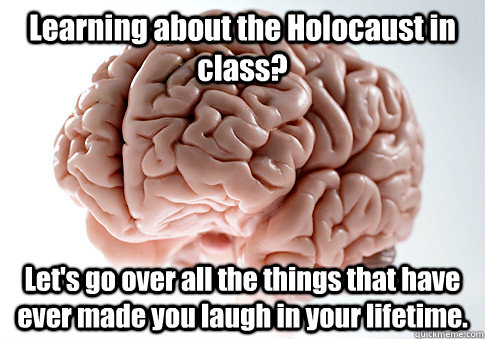 Learning about the Holocaust in class? Let's go over all the things that have ever made you laugh in your lifetime.   Scumbag Brain