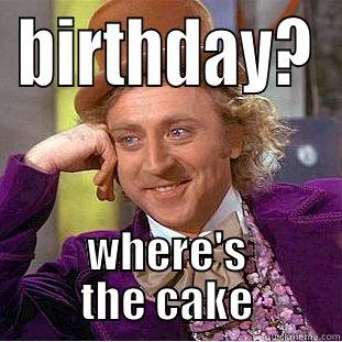 BIRTHDAY? WHERE'S THE CAKE Condescending Wonka