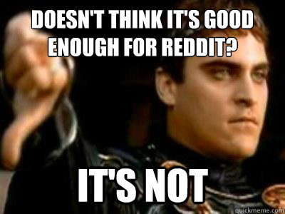 Doesn't think it's good enough for Reddit? It's not  Downvoting Roman