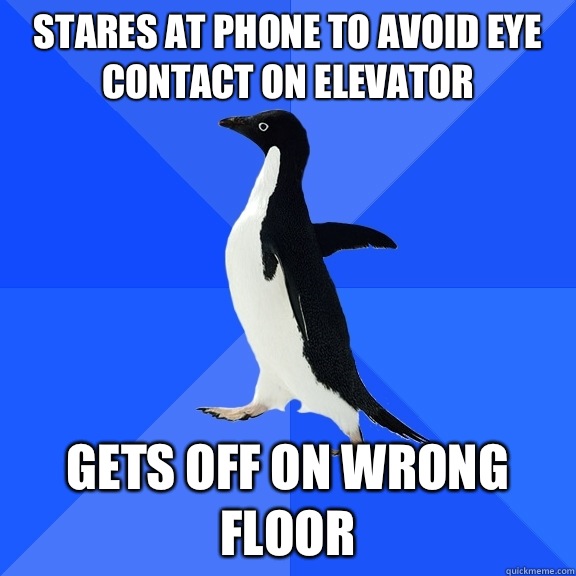 Stares at phone to avoid eye contact on elevator  Gets off on wrong floor  Socially Awkward Penguin