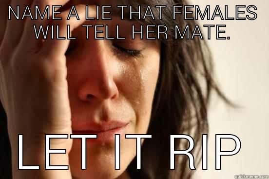 NAME A LIE THAT FEMALES WILL TELL HER MATE. LET IT RIP First World Problems
