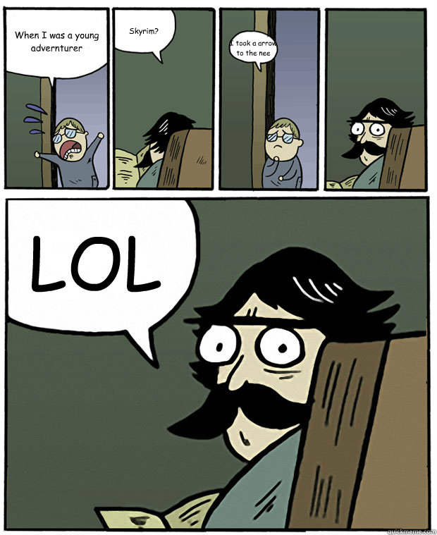When I was a young advernturer Skyrim? I took a arrow to the nee LOL   Stare Dad