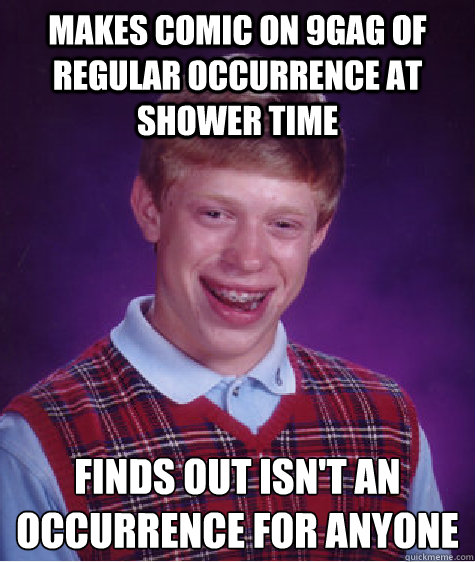 Makes comic on 9gag of regular occurrence at shower time Finds out isn't an occurrence for anyone  Bad Luck Brain