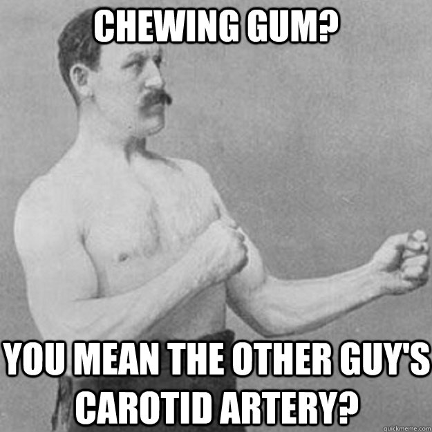 Chewing Gum? You mean the other guy's carotid artery?  overly manly man