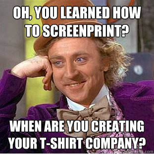 Oh, you learned how to screenprint? When are you creating your t-shirt company?  Creepy Wonka